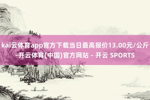 kai云体育app官方下载当日最高报价13.00元/公斤-开云体育(中国)官方网站 - 开云 SPORTS