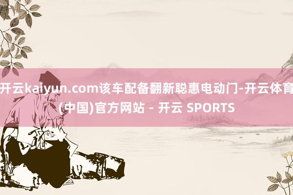 开云kaiyun.com该车配备翻新聪惠电动门-开云体育(中国)官方网站 - 开云 SPORTS