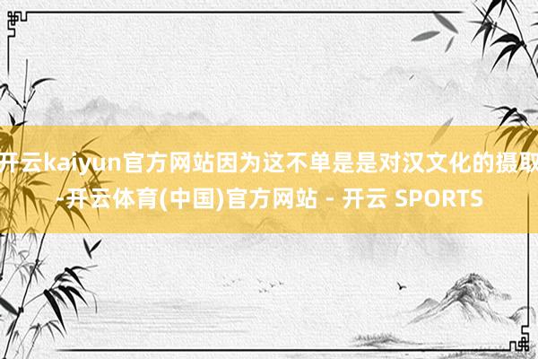 开云kaiyun官方网站因为这不单是是对汉文化的摄取-开云体育(中国)官方网站 - 开云 SPORTS