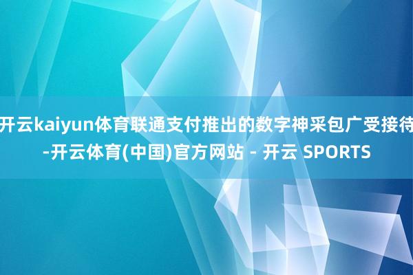 开云kaiyun体育联通支付推出的数字神采包广受接待-开云体育(中国)官方网站 - 开云 SPORTS