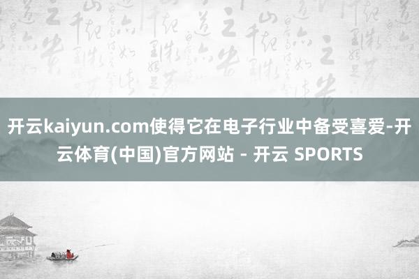 开云kaiyun.com使得它在电子行业中备受喜爱-开云体育(中国)官方网站 - 开云 SPORTS