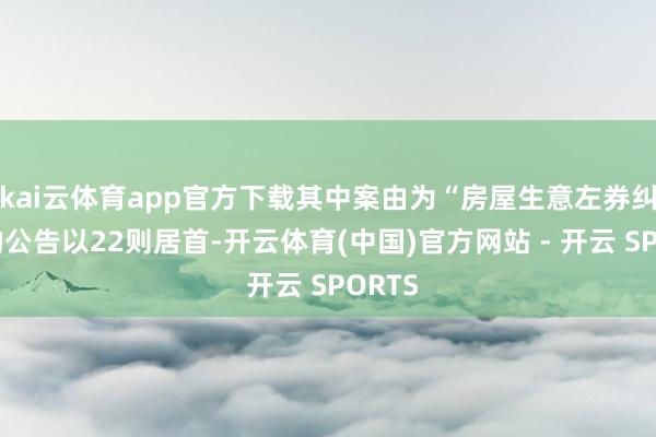kai云体育app官方下载其中案由为“房屋生意左券纠纷”的公告以22则居首-开云体育(中国)官方网站 - 开云 SPORTS