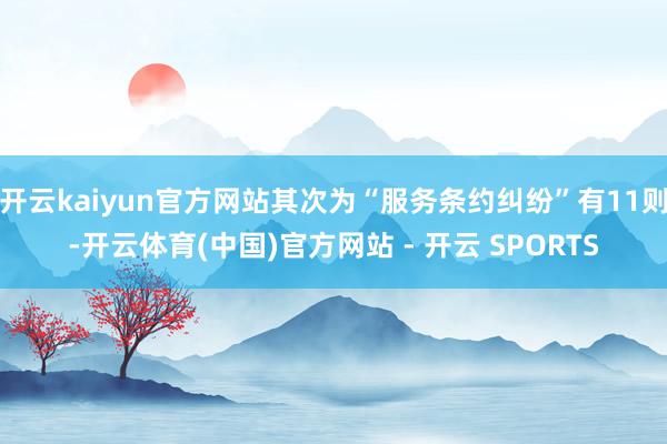 开云kaiyun官方网站其次为“服务条约纠纷”有11则-开云体育(中国)官方网站 - 开云 SPORTS