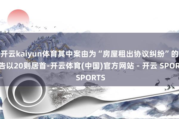 开云kaiyun体育其中案由为“房屋租出协议纠纷”的公告以20则居首-开云体育(中国)官方网站 - 开云 SPORTS