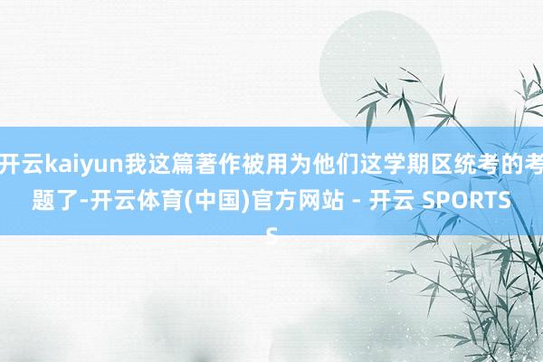 开云kaiyun我这篇著作被用为他们这学期区统考的考题了-开云体育(中国)官方网站 - 开云 SPORTS
