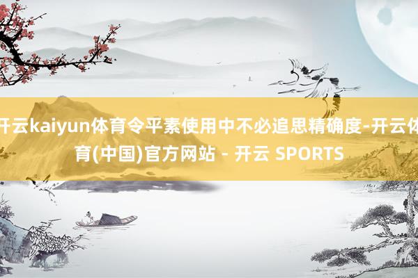 开云kaiyun体育令平素使用中不必追思精确度-开云体育(中国)官方网站 - 开云 SPORTS
