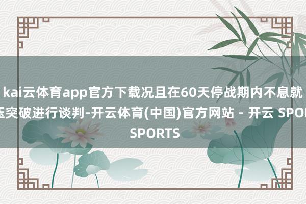kai云体育app官方下载况且在60天停战期内不息就欺压突破进行谈判-开云体育(中国)官方网站 - 开云 SPORTS