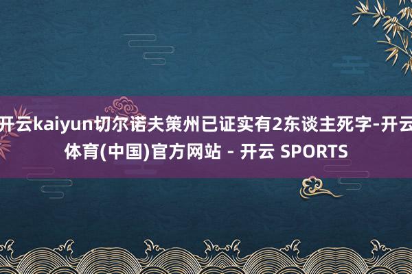 开云kaiyun切尔诺夫策州已证实有2东谈主死字-开云体育(中国)官方网站 - 开云 SPORTS