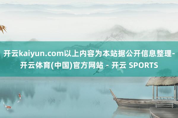 开云kaiyun.com以上内容为本站据公开信息整理-开云体育(中国)官方网站 - 开云 SPORTS