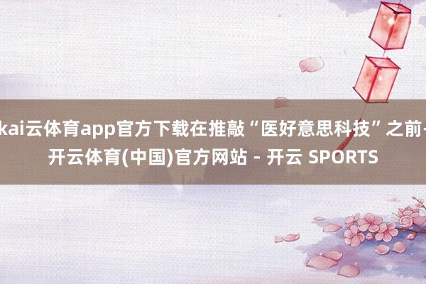 kai云体育app官方下载在推敲“医好意思科技”之前-开云体育(中国)官方网站 - 开云 SPORTS