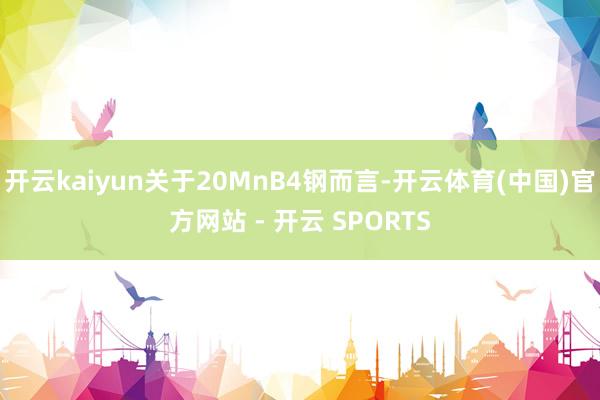 开云kaiyun关于20MnB4钢而言-开云体育(中国)官方网站 - 开云 SPORTS