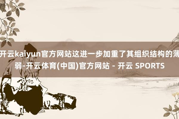 开云kaiyun官方网站这进一步加重了其组织结构的薄弱-开云体育(中国)官方网站 - 开云 SPORTS