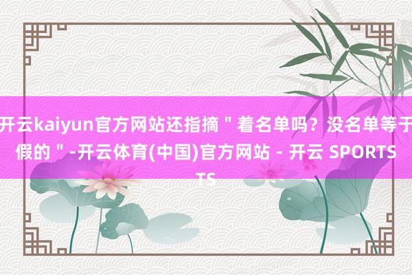 开云kaiyun官方网站还指摘"着名单吗?没名单等于假的"-开云体育(中国)官方网站 - 开云 SPORTS