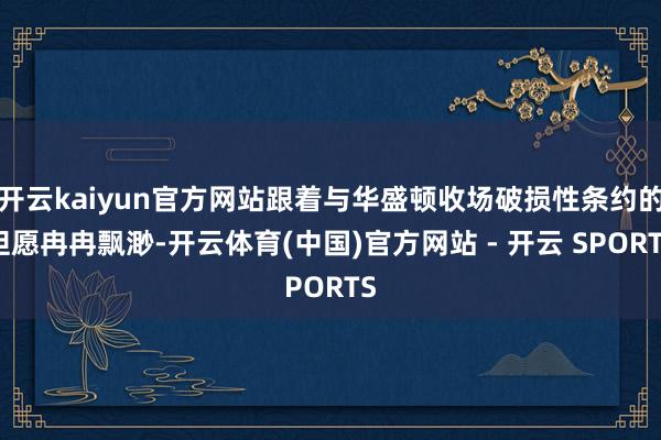 开云kaiyun官方网站跟着与华盛顿收场破损性条约的但愿冉冉飘渺-开云体育(中国)官方网站 - 开云 SPORTS