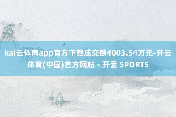 kai云体育app官方下载成交额4003.54万元-开云体育(中国)官方网站 - 开云 SPORTS