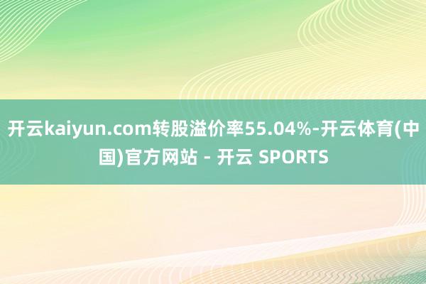 开云kaiyun.com转股溢价率55.04%-开云体育(中国)官方网站 - 开云 SPORTS