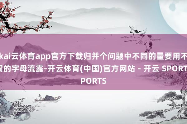 kai云体育app官方下载归并个问题中不同的量要用不同的字母流露-开云体育(中国)官方网站 - 开云 SPORTS