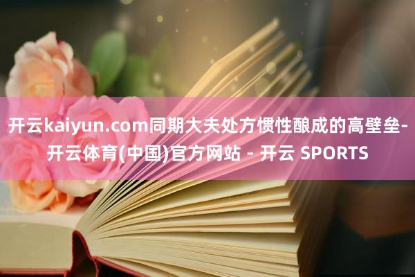 开云kaiyun.com同期大夫处方惯性酿成的高壁垒-开云体育(中国)官方网站 - 开云 SPORTS