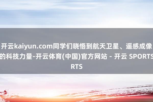 开云kaiyun.com同学们晓悟到航天卫星、遥感成像的科技力量-开云体育(中国)官方网站 - 开云 SPORTS