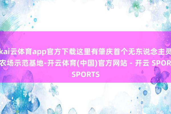 kai云体育app官方下载这里有肇庆首个无东说念主灵敏农场示范基地-开云体育(中国)官方网站 - 开云 SPORTS