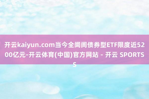 开云kaiyun.com当今全阛阓债券型ETF限度近5200亿元-开云体育(中国)官方网站 - 开云 SPORTS