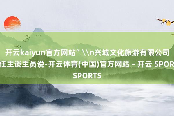 开云kaiyun官方网站”\n兴城文化旅游有限公司责任主谈主员说-开云体育(中国)官方网站 - 开云 SPORTS