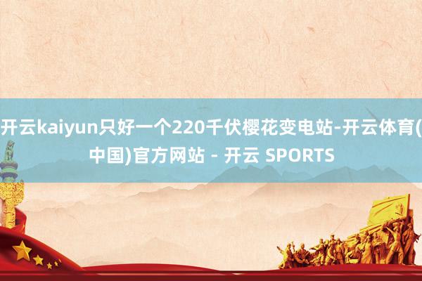 开云kaiyun只好一个220千伏樱花变电站-开云体育(中国)官方网站 - 开云 SPORTS