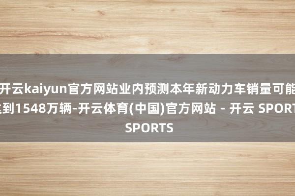开云kaiyun官方网站业内预测本年新动力车销量可能达到1548万辆-开云体育(中国)官方网站 - 开云 SPORTS