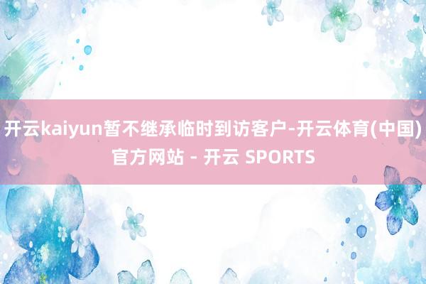 开云kaiyun暂不继承临时到访客户-开云体育(中国)官方网站 - 开云 SPORTS