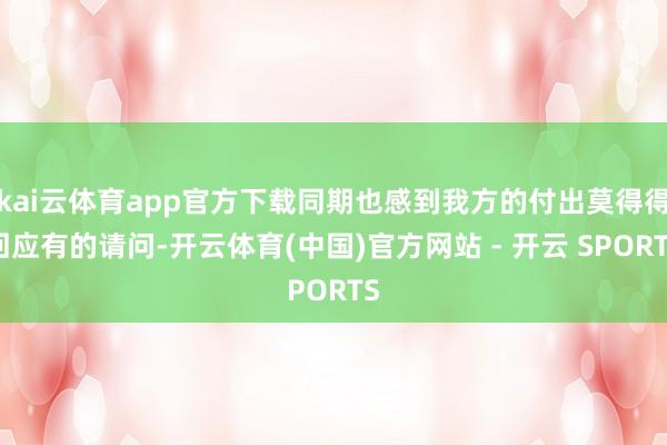 kai云体育app官方下载同期也感到我方的付出莫得得回应有的请问-开云体育(中国)官方网站 - 开云 SPORTS