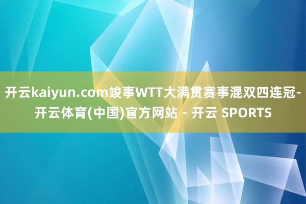 开云kaiyun.com竣事WTT大满贯赛事混双四连冠-开云体育(中国)官方网站 - 开云 SPORTS