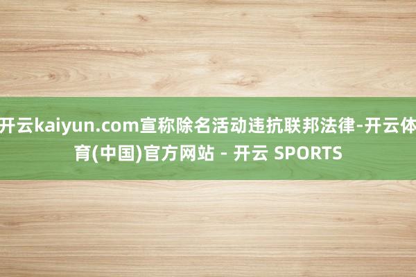 开云kaiyun.com宣称除名活动违抗联邦法律-开云体育(中国)官方网站 - 开云 SPORTS