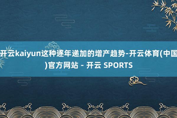开云kaiyun这种逐年递加的增产趋势-开云体育(中国)官方网站 - 开云 SPORTS