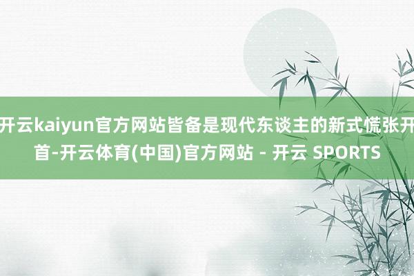 开云kaiyun官方网站皆备是现代东谈主的新式慌张开首-开云体育(中国)官方网站 - 开云 SPORTS