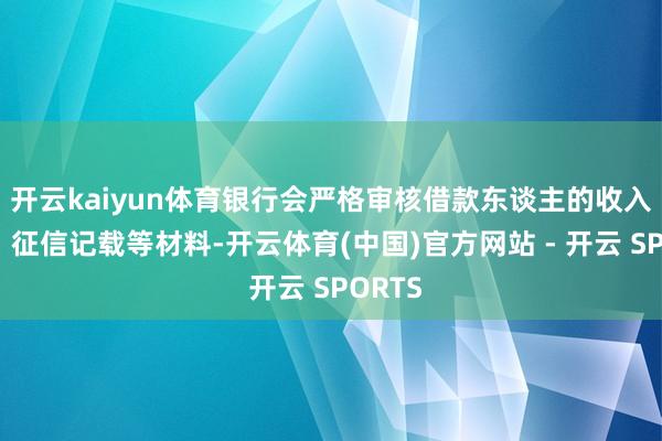 开云kaiyun体育银行会严格审核借款东谈主的收入评释、征信记载等材料-开云体育(中国)官方网站 - 开云 SPORTS