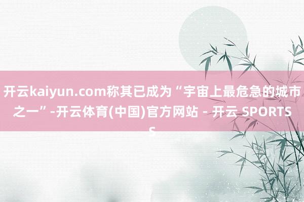 开云kaiyun.com称其已成为“宇宙上最危急的城市之一”-开云体育(中国)官方网站 - 开云 SPORTS