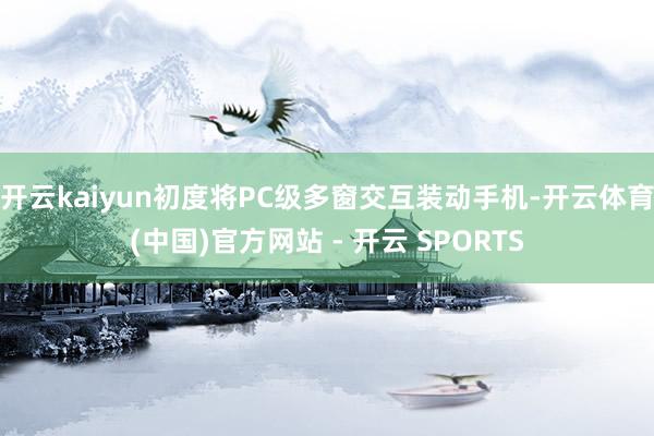 开云kaiyun初度将PC级多窗交互装动手机-开云体育(中国)官方网站 - 开云 SPORTS