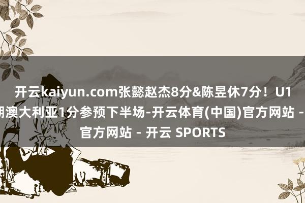 开云kaiyun.com张懿赵杰8分&陈昱休7分！U16中国男篮过期澳大利亚1分参预下半场-开云体育(中国)官方网站 - 开云 SPORTS