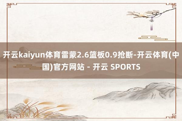 开云kaiyun体育雷蒙2.6篮板0.9抢断-开云体育(中国)官方网站 - 开云 SPORTS