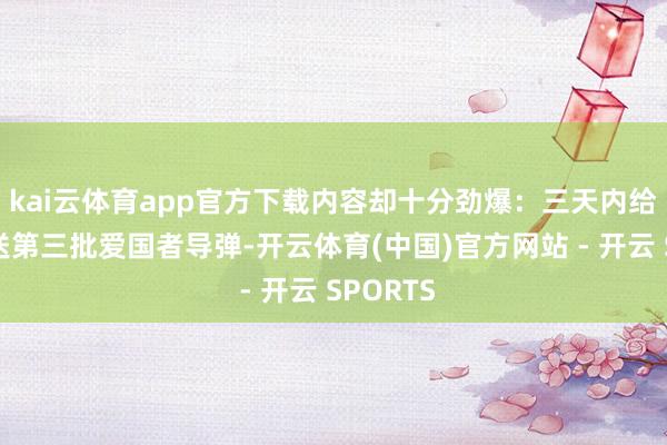 kai云体育app官方下载内容却十分劲爆：三天内给乌克兰送第三批爱国者导弹-开云体育(中国)官方网站 - 开云 SPORTS