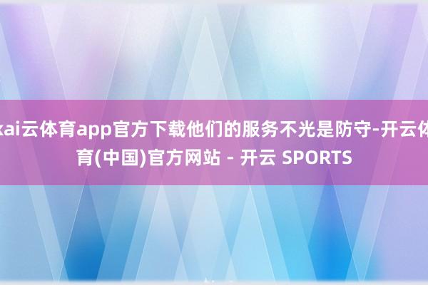 kai云体育app官方下载他们的服务不光是防守-开云体育(中国)官方网站 - 开云 SPORTS