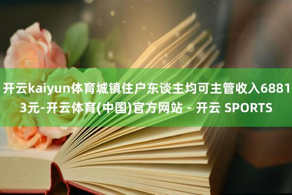 开云kaiyun体育城镇住户东谈主均可主管收入68813元-开云体育(中国)官方网站 - 开云 SPORTS