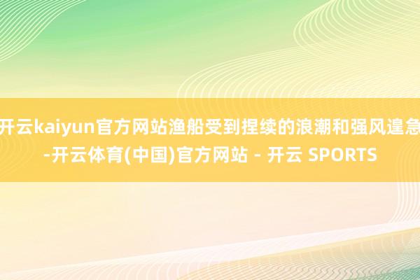 开云kaiyun官方网站渔船受到捏续的浪潮和强风遑急-开云体育(中国)官方网站 - 开云 SPORTS