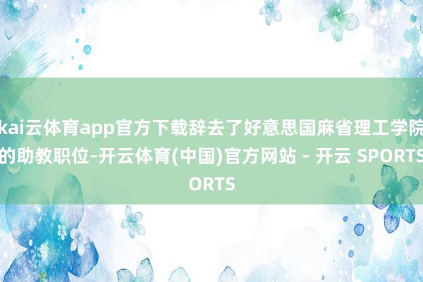 kai云体育app官方下载辞去了好意思国麻省理工学院的助教职位-开云体育(中国)官方网站 - 开云 SPORTS