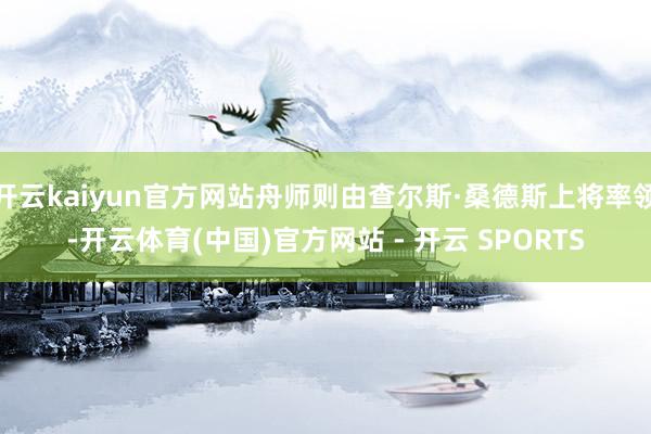开云kaiyun官方网站舟师则由查尔斯·桑德斯上将率领-开云体育(中国)官方网站 - 开云 SPORTS
