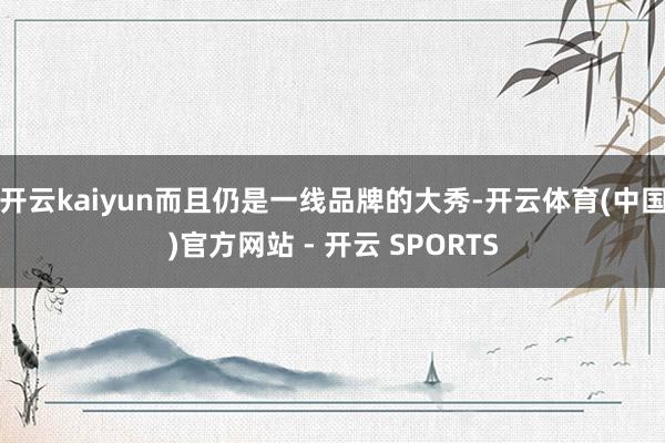 开云kaiyun而且仍是一线品牌的大秀-开云体育(中国)官方网站 - 开云 SPORTS