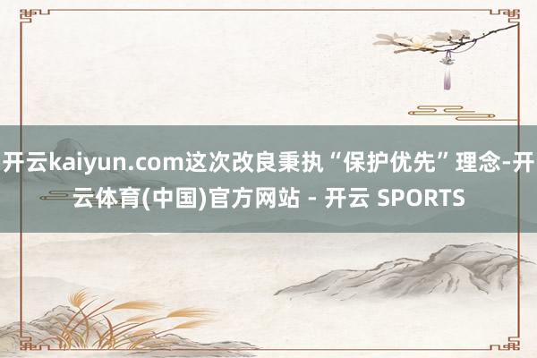 开云kaiyun.com这次改良秉执“保护优先”理念-开云体育(中国)官方网站 - 开云 SPORTS