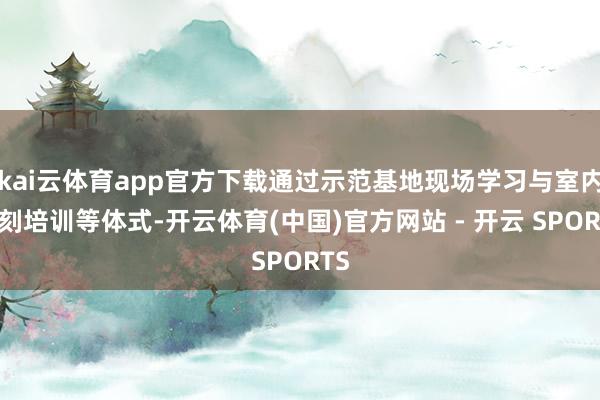 kai云体育app官方下载通过示范基地现场学习与室内时刻培训等体式-开云体育(中国)官方网站 - 开云 SPORTS