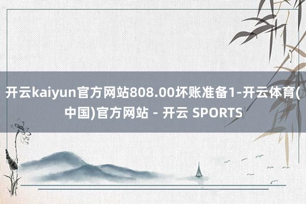 开云kaiyun官方网站808.00坏账准备1-开云体育(中国)官方网站 - 开云 SPORTS