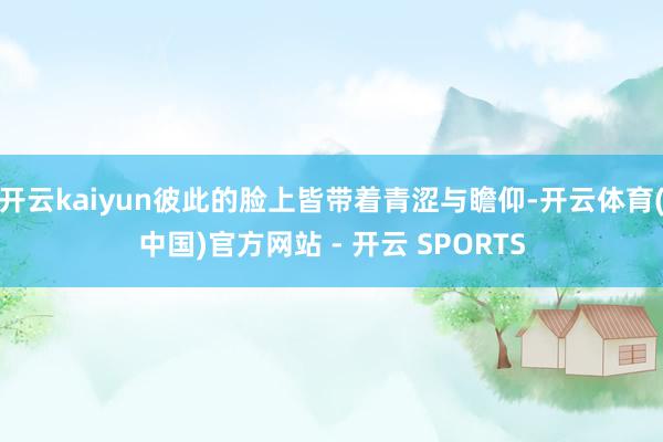 开云kaiyun彼此的脸上皆带着青涩与瞻仰-开云体育(中国)官方网站 - 开云 SPORTS